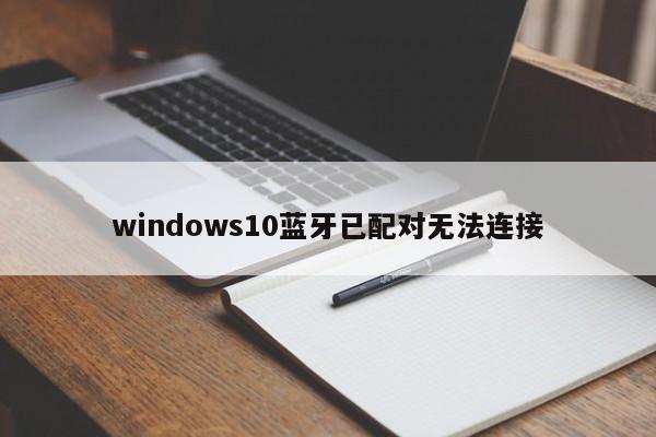 windows10蓝牙已配对无法连接