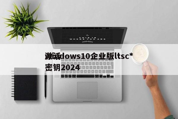 windows10企业版ltsc*
激活密钥2024
