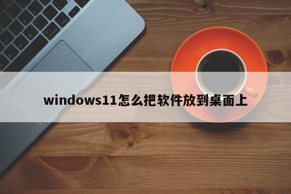 windows11怎么把软件放到桌面上