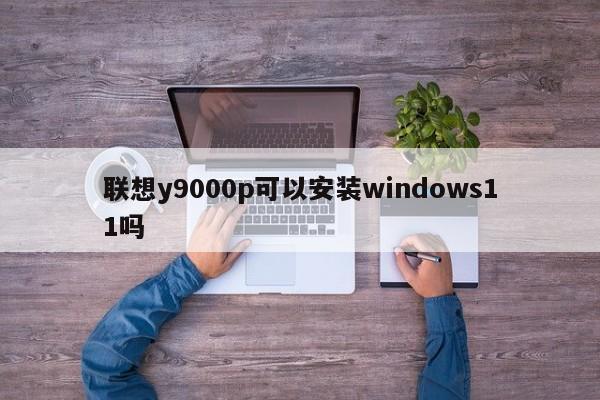 联想y9000p可以安装windows11吗