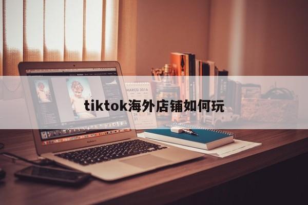 tiktok海外店铺如何玩