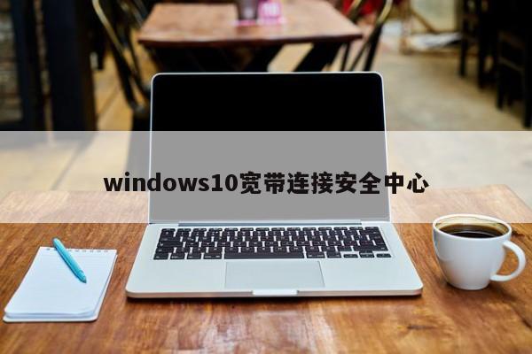 windows10宽带连接安全中心