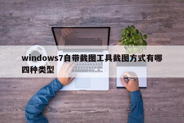 windows7自带截图工具截图方式有哪四种类型