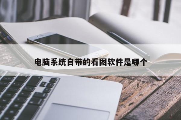 电脑系统自带的看图软件是哪个