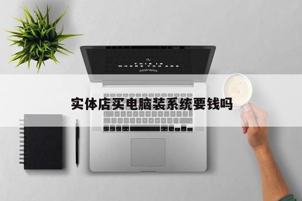 实体店买电脑装系统要钱吗