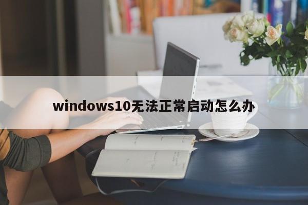 windows10无法正常启动怎么办