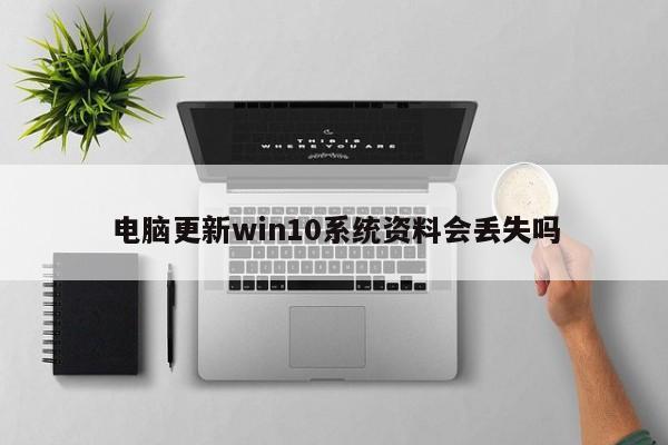 电脑更新win10系统资料会丢失吗