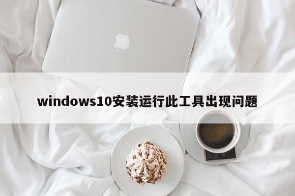 windows10安装运行此工具出现问题